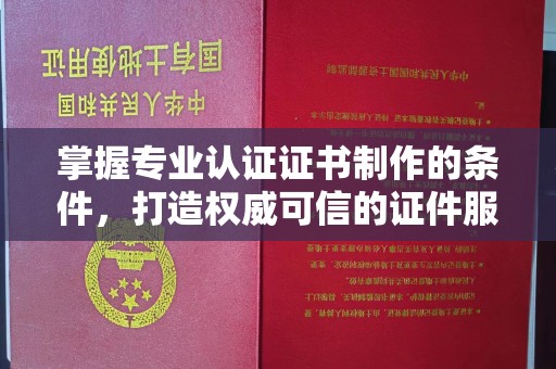 榕江掌握专业认证证书制作的条件，打造权威可信的证件服务
